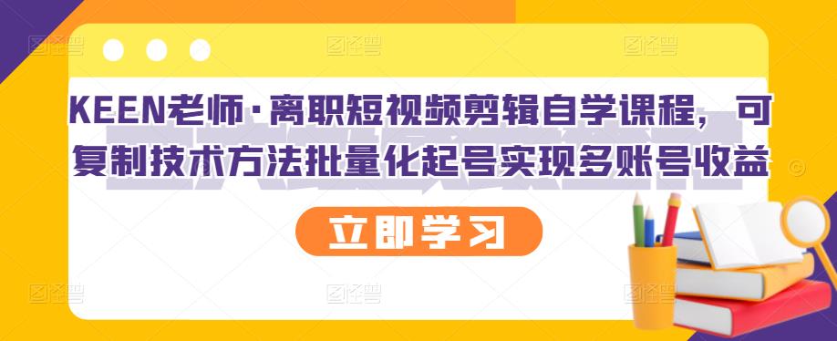 KEEN老师·离职短视频剪辑自学课程，可复制技术方法批量化起号实现多账号收益