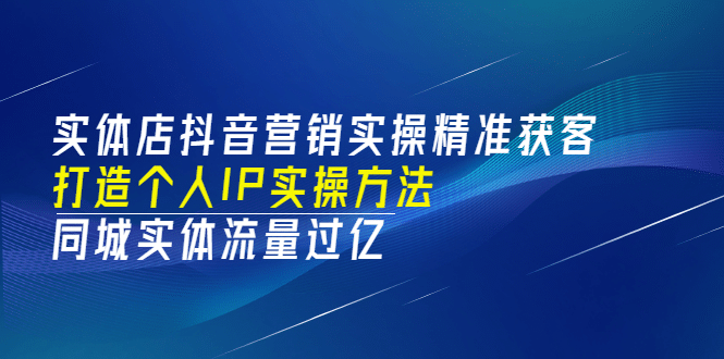 图片[1]-实体店抖音营销实操精准获客、打造个人IP实操方法，同城实体流量过亿(53节)-阿戒项目库