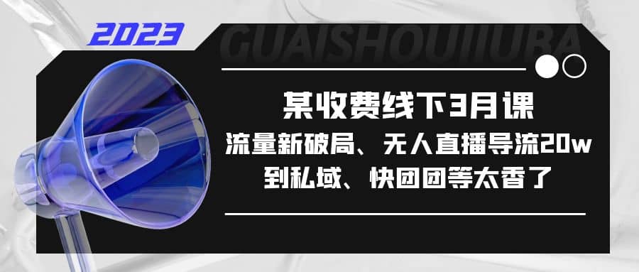 某收费线下3月课，流量新破局、无人直播导流20w到私域、快团团等太香了-阿戒项目库