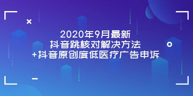 2020年9月最新抖音跳核对解决方法 抖音原创度低医疗广告申诉-阿戒项目库