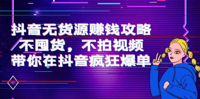 抖音无货源赚钱攻略，不囤货，不拍视频，带你在抖音疯狂爆单-阿戒项目库