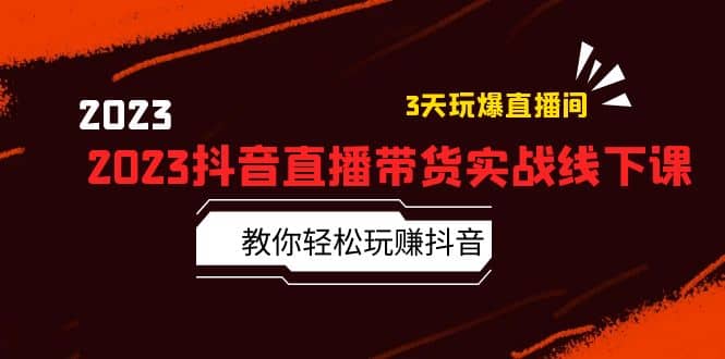 2023抖音直播带货实战线下课：教你轻松玩赚抖音，3天玩爆·直播间-阿戒项目库