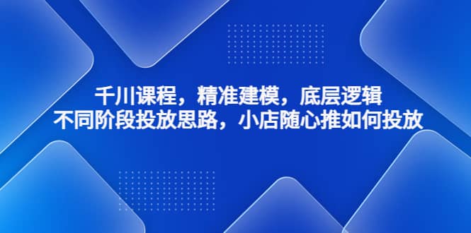 千川课程，精准建模，底层逻辑，不同阶段投放思路，小店随心推如何投放-阿戒项目库