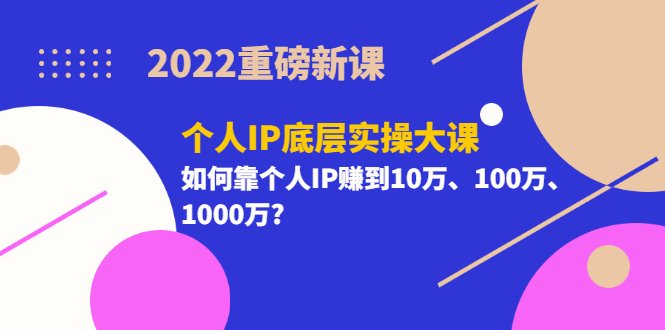 2022重磅新课《个人IP底层实操大课》如何靠个人IP赚到10万、100万、1000万-阿戒项目库