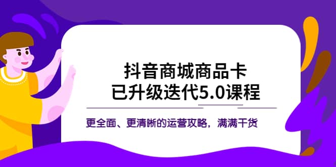 抖音商城商品卡·已升级迭代5.0课程：更全面、更清晰的运营攻略，满满干货-阿戒项目库