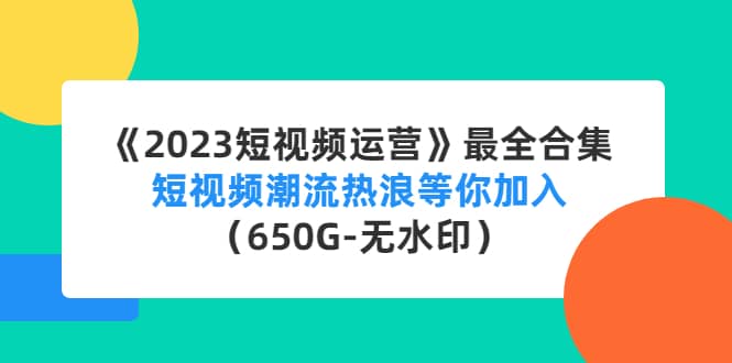 《2023短视频运营》最全合集：短视频潮流热浪等你加入（650G-无水印）-阿戒项目库