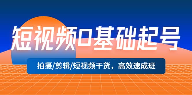 短视频0基础起号，拍摄/剪辑/短视频干货，高效速成班-阿戒项目库