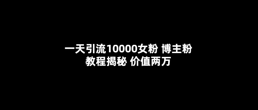 一天引流10000女粉，博主粉教程揭秘（价值两万）-阿戒项目库