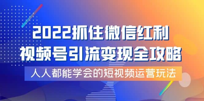 2022抓住微信红利，视频号引流变现全攻略，人人都能学会的短视频运营玩法-阿戒项目库