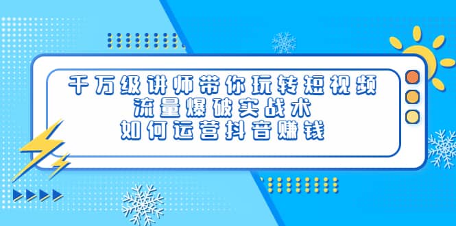 千万级讲师带你玩转短视频，流量爆破实战术，如何运营抖音赚钱-阿戒项目库