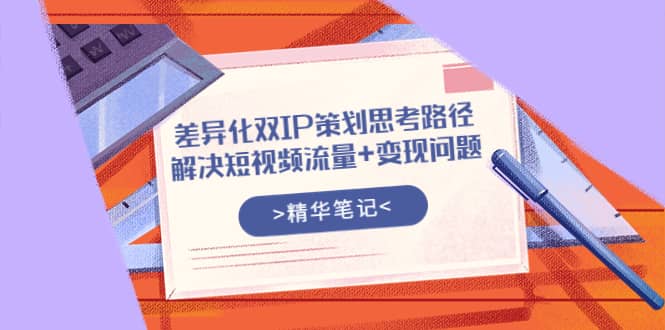 差异化双IP策划思考路径，解决短视频流量 变现问题（精华笔记）-阿戒项目库