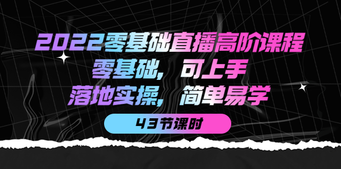 2022零基础直播高阶课程：零基础，可上手，落地实操，简单易学（43节课）-阿戒项目库