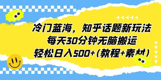 冷门蓝海，知乎话题新玩法，每天30分钟无脑搬运，轻松日入500 (教程 素材)-阿戒项目库