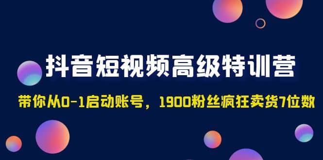 抖音短视频高级特训营：带你从0-1启动账号，1900粉丝疯狂卖货7位数-阿戒项目库