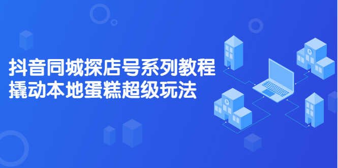 抖音同城探店号系列教程，撬动本地蛋糕超级玩法【视频课程】-阿戒项目库