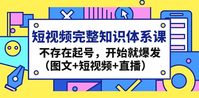 短视频完整知识体系课，不存在起号，开始就爆发（图文 短视频 直播）-阿戒项目库