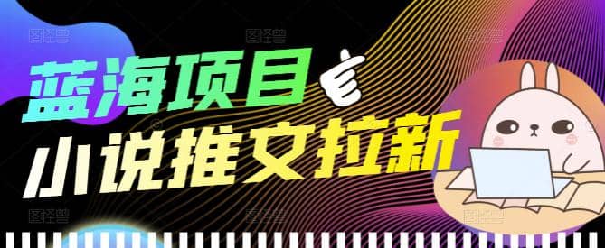 外面收费6880的小说推文拉新项目，个人工作室可批量做【详细教程】-阿戒项目库