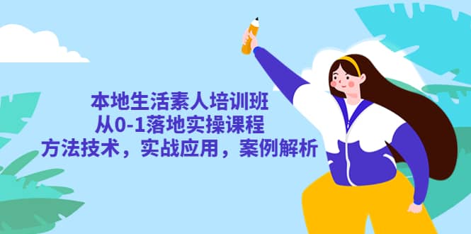 本地生活素人培训班：从0-1落地实操课程，方法技术，实战应用，案例解析-阿戒项目库