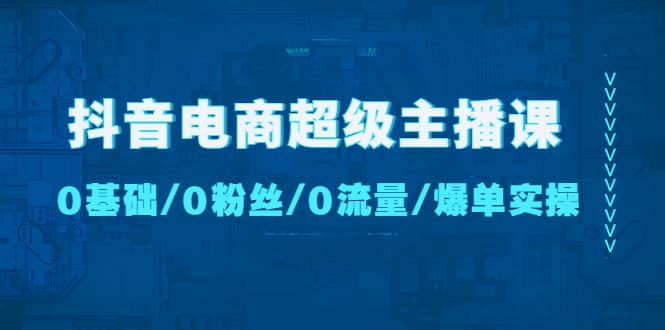 抖音电商超级主播课：0基础、0粉丝、0流量、爆单实操-阿戒项目库