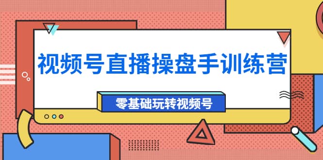 外面收费700的视频号直播操盘手训练营：零基础玩转视频号（10节课）-阿戒项目库