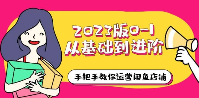 2023版0-1从基础到进阶，手把手教你运营闲鱼店铺（10节视频课）-阿戒项目库