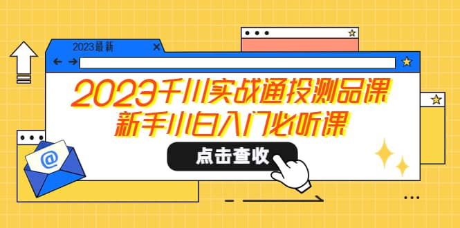 2023千川实战通投测品课，新手小白入门必听课-阿戒项目库