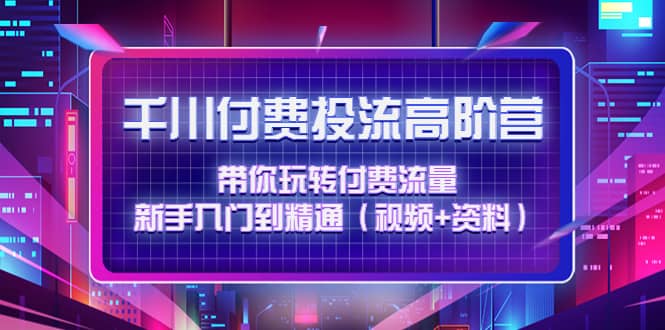 千川付费投流高阶训练营：带你玩转付费流量，新手入门到精通（视频 资料）-阿戒项目库