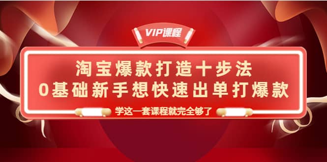 淘宝爆款打造十步法，0基础新手想快速出单打爆款，学这一套课程就完全够了-阿戒项目库