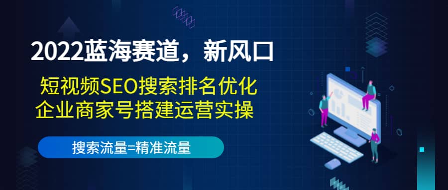 2022蓝海赛道，新风口：短视频SEO搜索排名优化 企业商家号搭建运营实操-阿戒项目库