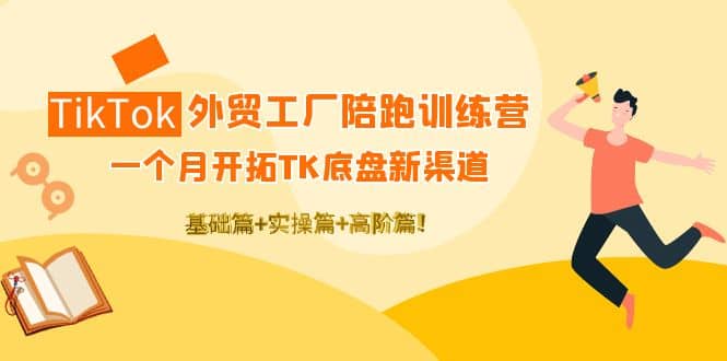 TikTok外贸工厂陪跑训练营：一个月开拓TK底盘新渠道 基础 实操 高阶篇-阿戒项目库