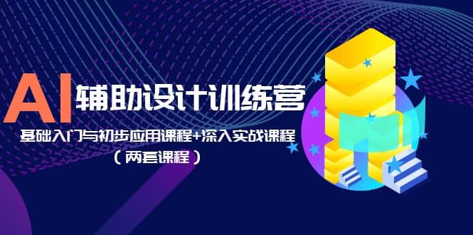 AI辅助设计训练营：基础入门与初步应用课程 深入实战课程（两套课程）-阿戒项目库