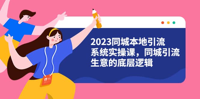 2023同城本地引流系统实操课，同城引流生意的底层逻辑（31节视频课）-阿戒项目库