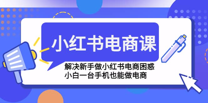 小红书电商课程，解决新手做小红书电商困惑，小白一台手机也能做电商-阿戒项目库