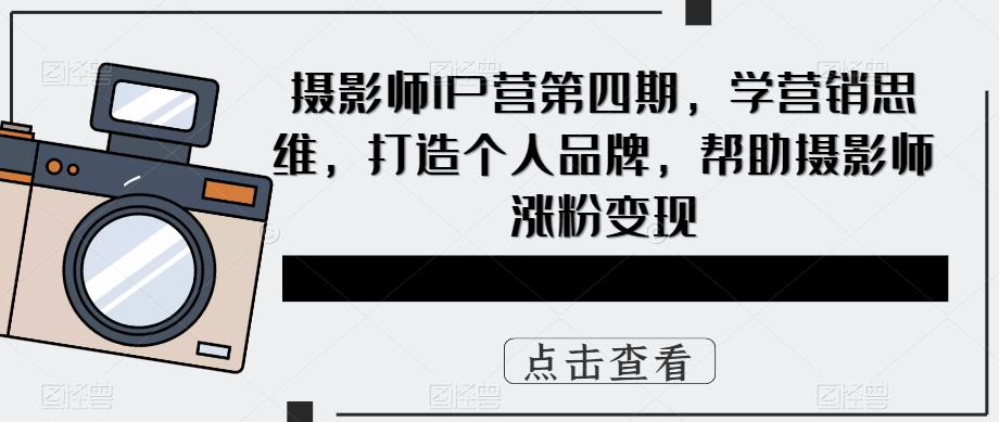 摄影师IP营第4期，学营销思维，打造个人品牌，帮助摄影师涨粉变现-阿戒项目库