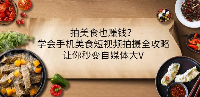 拍美食也赚钱？学会手机美食短视频拍摄全攻略，让你秒变自媒体大V-阿戒项目库