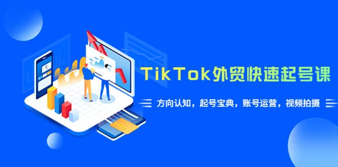 TikTok/外贸·快速起号课，方向认知，起号宝典，账号运营，视频拍摄(33节)-阿戒项目库