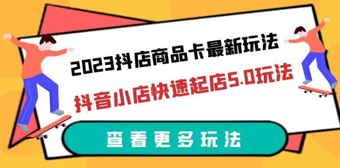 2023抖店商品卡最新玩法，抖音小店快速起店5.0玩法（11节课）-阿戒项目库