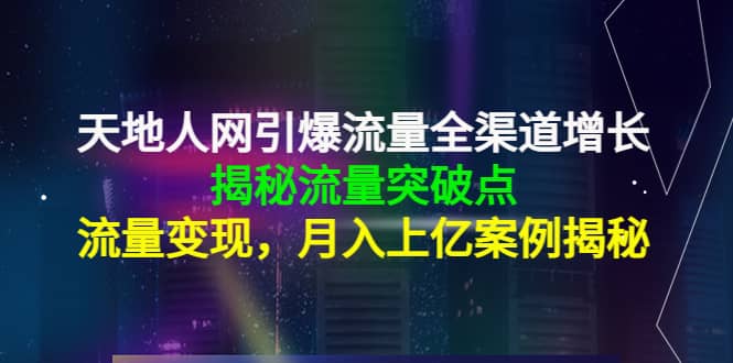 天地人网引爆流量全渠道增长：揭秘流量突然破点，流量变现-阿戒项目库