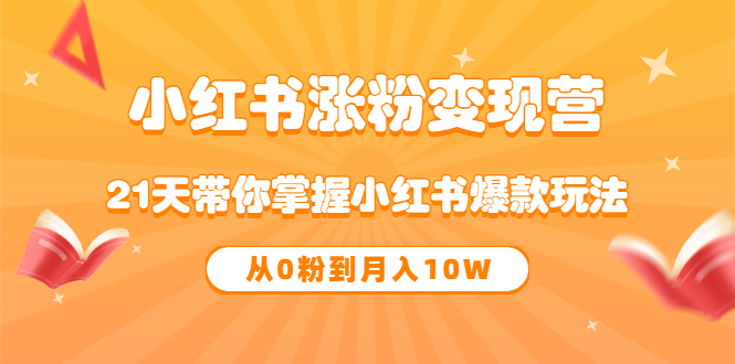 《小红书涨粉变现营》21天带你掌握小红书爆款玩法 从0粉到月入10W-阿戒项目库