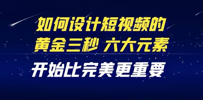 教你如何设计短视频的黄金三秒，六大元素，开始比完美更重要（27节课）-阿戒项目库