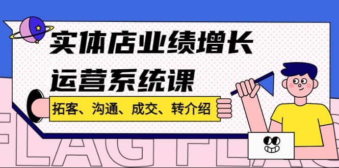 实体店业绩增长运营系统课，拓客、沟通、成交、转介绍!-阿戒项目库