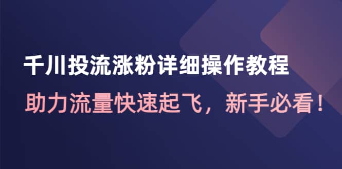 千川投流涨粉详细操作教程：助力流量快速起飞，新手必看-阿戒项目库