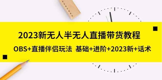 2023新无人半无人直播带货教程，OBS 直播伴侣玩法 基础 进阶 2023新 话术-阿戒项目库