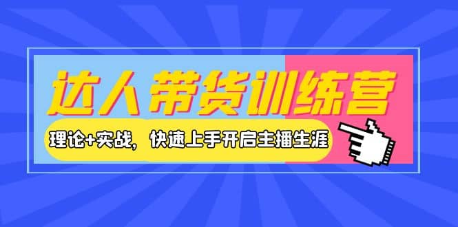 达人带货训练营，理论 实战，快速上手开启主播生涯！-阿戒项目库