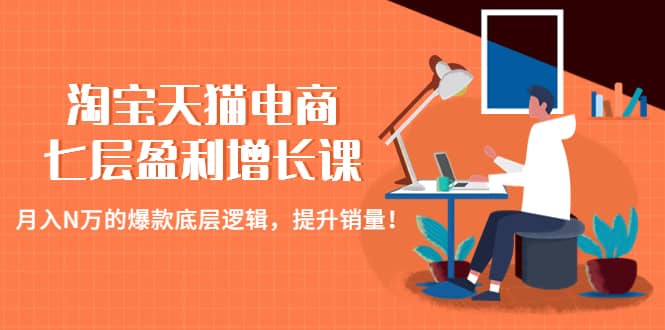 淘宝天猫电商七层盈利增长课：月入N万的爆款底层逻辑，提升销量-阿戒项目库