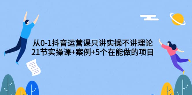 从0-1抖音运营课只讲实操不讲理论：21节实操课 案例 5个在能做的项目-阿戒项目库