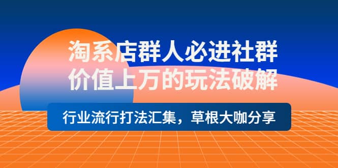 淘系店群人必进社群，价值上万的玩法破解，行业流行打法汇集，草根大咖分享-阿戒项目库