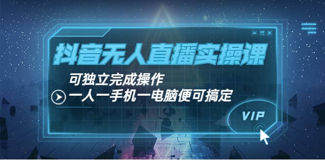 抖音无人直播实操课：可独立完成操作，一人一手机一电脑便可搞定-阿戒项目库