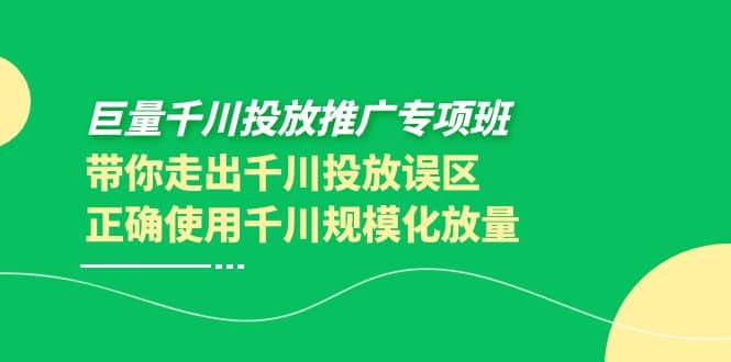 巨量千川投放推广专项班，带你走出千川投放误区正确使用千川规模化放量-阿戒项目库