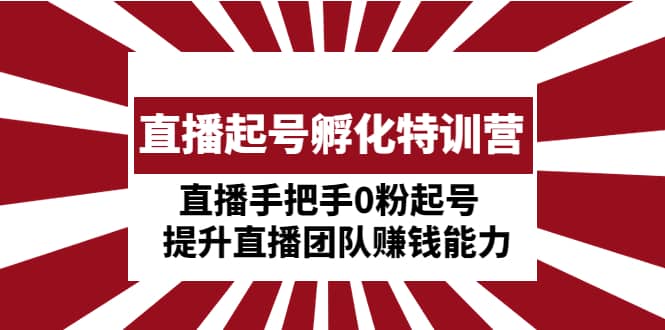 直播起号孵化特训营：直播手把手0粉起号 提升直播团队赚钱能力-阿戒项目库